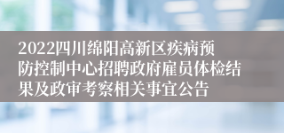 2022四川绵阳高新区疾病预防控制中心招聘政府雇员体检结果及政审考察相关事宜公告