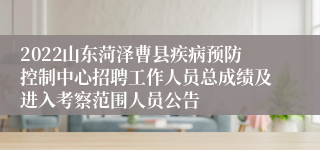 2022山东菏泽曹县疾病预防控制中心招聘工作人员总成绩及进入考察范围人员公告