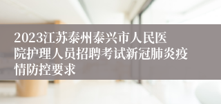 2023江苏泰州泰兴市人民医院护理人员招聘考试新冠肺炎疫情防控要求