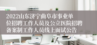 2022山东济宁曲阜市事业单位招聘工作人员及公立医院招聘备案制工作人员线上面试公告