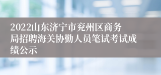 2022山东济宁市兖州区商务局招聘海关协勤人员笔试考试成绩公示