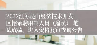 2022江苏昆山经济技术开发区招录聘用制人员（雇员） 笔试成绩、进入资格复审查询公告