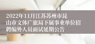 2022年11月江苏苏州市昆山市文体广旅局下属事业单位招聘编外人员面试延期公告