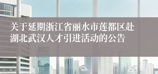 关于延期浙江省丽水市莲都区赴湖北武汉人才引进活动的公告