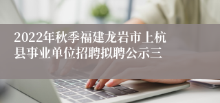 2022年秋季福建龙岩市上杭县事业单位招聘拟聘公示三