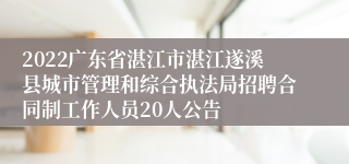 2022广东省湛江市湛江遂溪县城市管理和综合执法局招聘合同制工作人员20人公告