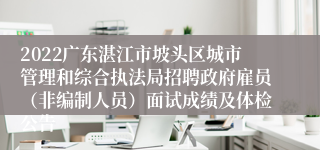 2022广东湛江市坡头区城市管理和综合执法局招聘政府雇员（非编制人员）面试成绩及体检公告