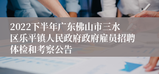 2022下半年广东佛山市三水区乐平镇人民政府政府雇员招聘体检和考察公告