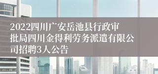 2022四川广安岳池县行政审批局四川金得利劳务派遣有限公司招聘3人公告