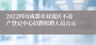 2022四川成都市双流区不动产登记中心招聘拟聘人员公示