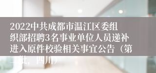 2022中共成都市温江区委组织部招聘3名事业单位人员递补进入原件校验相关事宜公告（第二批，四川）