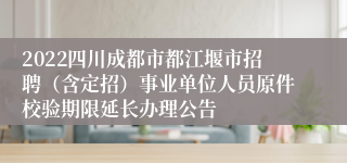 2022四川成都市都江堰市招聘（含定招）事业单位人员原件校验期限延长办理公告