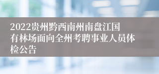 2022贵州黔西南州南盘江国有林场面向全州考聘事业人员体检公告