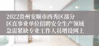 2022贵州安顺市西秀区部分区直事业单位招聘安全生产领域急需紧缺专业工作人员增设网上报名渠道公告