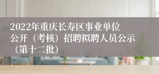 2022年重庆长寿区事业单位公开（考核）招聘拟聘人员公示（第十二批）