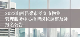 2022山西吕梁市孝义市物业管理服务中心招聘岗位调整及补报名公告