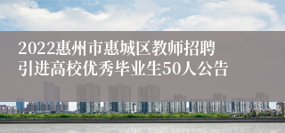 2022惠州市惠城区教师招聘引进高校优秀毕业生50人公告