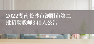 2022湖南长沙市浏阳市第二批招聘教师340人公告