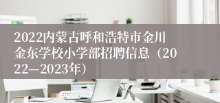 2022内蒙古呼和浩特市金川金东学校小学部招聘信息（2022—2023年）