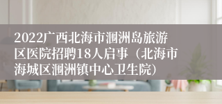 2022广西北海市涠洲岛旅游区医院招聘18人启事（北海市海城区涠洲镇中心卫生院）