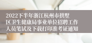 2022下半年浙江杭州市拱墅区卫生健康局事业单位招聘工作人员笔试及下载打印准考证通知