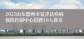 2022山东德州市夏津县疾病预防控制中心招聘10人简章