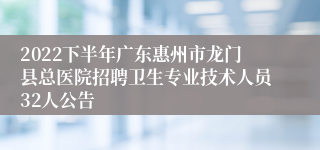 2022下半年广东惠州市龙门县总医院招聘卫生专业技术人员32人公告