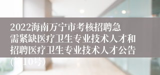 2022海南万宁市考核招聘急需紧缺医疗卫生专业技术人才和招聘医疗卫生专业技术人才公告(第10号）