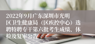 2022年9月广东深圳市光明区卫生健康局（区疾控中心）选聘特聘专干第六批考生成绩、体检及复审公告