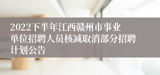 2022下半年江西赣州市事业单位招聘人员核减取消部分招聘计划公告