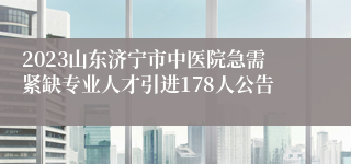 2023山东济宁市中医院急需紧缺专业人才引进178人公告