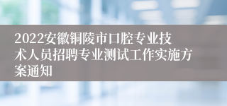 2022安徽铜陵市口腔专业技术人员招聘专业测试工作实施方案通知