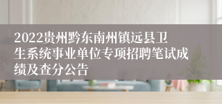 2022贵州黔东南州镇远县卫生系统事业单位专项招聘笔试成绩及查分公告