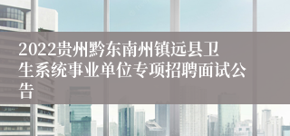 2022贵州黔东南州镇远县卫生系统事业单位专项招聘面试公告