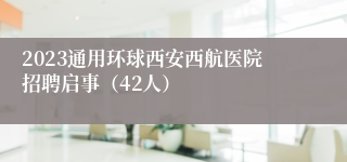 2023通用环球西安西航医院招聘启事（42人）