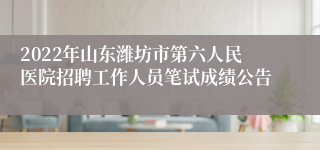 2022年山东潍坊市第六人民医院招聘工作人员笔试成绩公告