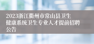 2023浙江衢州市常山县卫生健康系统卫生专业人才提前招聘公告