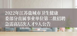 2022年江苏盐城市卫生健康委部分直属事业单位第二批招聘急需高层次人才9人公告