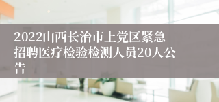 2022山西长治市上党区紧急招聘医疗检验检测人员20人公告