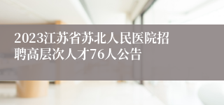 2023江苏省苏北人民医院招聘高层次人才76人公告