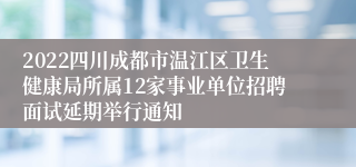 2022四川成都市温江区卫生健康局所属12家事业单位招聘面试延期举行通知