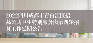 2022四川成都市青白江区招募公共卫生特别服务岗第四轮招募工作延期公告