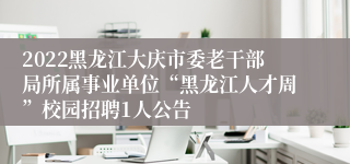 2022黑龙江大庆市委老干部局所属事业单位“黑龙江人才周”校园招聘1人公告