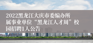 2022黑龙江大庆市委编办所属事业单位“黑龙江人才周”校园招聘1人公告