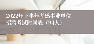 2022年下半年孝感事业单位招聘考试时间表（94人）