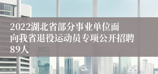 2022湖北省部分事业单位面向我省退役运动员专项公开招聘89人