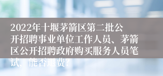 2022年十堰茅箭区第二批公开招聘事业单位工作人员、茅箭区公开招聘政府购买服务人员笔试，能否退费？