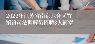 2022年江苏省南京六合区竹镇镇司法调解员招聘3人简章