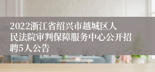 2022浙江省绍兴市越城区人民法院审判保障服务中心公开招聘5人公告