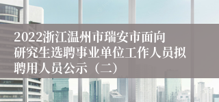 2022浙江温州市瑞安市面向研究生选聘事业单位工作人员拟聘用人员公示（二）